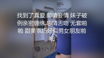 找到了真爱 郞情妾情 妹子破例亲密缠绵 忘情舌吻 无套啪啪 甜美乖巧好似男女朋友啪啪