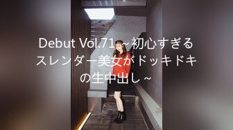 Debut Vol.71 ～初心すぎるスレンダー美女がドッキドキの生中出し～