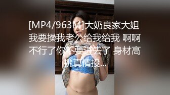 [MP4/963M]大奶良家大姐 我要操我老公给我给我 啊啊不行了你不要进去了 身材高挑真情投...