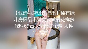 【甄选酒店极速流出】稀有绿叶房极品丰臀女友做爱花样多深喉69毒龙全都试个遍 太性福啦