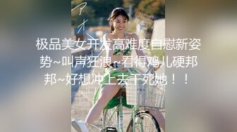 极品美女开发高难度自慰新姿势~叫声狂浪~看得鸡儿硬邦邦~好想冲上去干死她！！