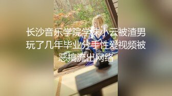 长沙音乐学院学妹小云被渣男玩了几年毕业分手性爱视频被恶搞流出网络