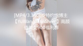 [MP4/3.34G]推特约炮博主 【YuWangManShen 】高颜值美女900福利群