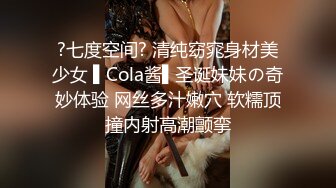 ?七度空间? 清纯窈窕身材美少女 ▌Cola酱▌圣诞妹妹の奇妙体验 网丝多汁嫩穴 软糯顶撞内射高潮颤挛