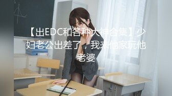 【出EDC和各种大神合集】少妇老公出差了，我来他家玩他老婆