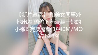 【新片速遞】 和美女同事外地出差 偷偷下药迷翻干她的小嫩B 完美露脸[1440M/MOV/12:19]