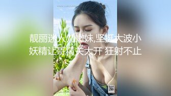 靓丽迷人儿嫩妹,坚挺大波小妖精让哥精关大开 狂射不止