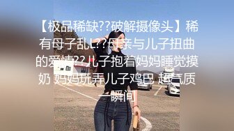 【极品稀缺??破解摄像头】稀有母子乱L??母亲与儿子扭曲的爱情??儿子抱着妈妈睡觉摸奶 妈妈玩弄儿子鸡巴 超气质一瞬间