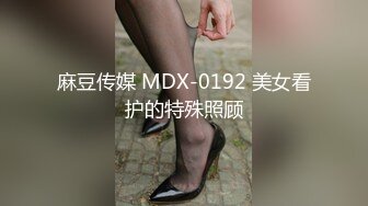 麻豆传媒 MDX-0192 美女看护的特殊照顾