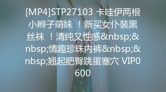 [MP4]STP27103 卡哇伊两根小辫子萌妹 ！新买女仆装黑丝袜 ！清纯又性感&nbsp;&nbsp;情趣珍珠内裤&nbsp;&nbsp;翘起肥臀跳蛋塞穴 VIP0600