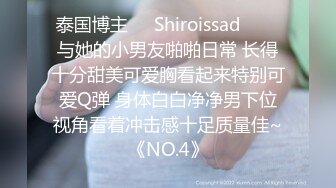 泰国博主❤️Shiroissad❤️✌与她的小男友啪啪日常 长得十分甜美可爱胸看起来特别可爱Q弹 身体白白净净男下位视角看着冲击感十足质量佳~《NO.4》