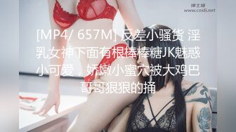 [MP4/ 657M] 反差小骚货 淫乳女神下面有根棒棒糖JK魅惑小可爱，娇嫩小蜜穴被大鸡巴哥哥狠狠的捅