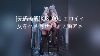 [无码破解]KJK-001 エロイイ女をハメ倒せ！ 一ノ瀬アメリ