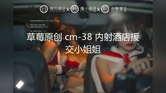 草莓原创 cm-38 内射酒店援交小姐姐