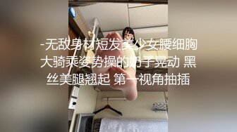 -无敌身材短发美少女腰细胸大骑乘姿势操的奶子晃动 黑丝美腿翘起 第一视角抽插