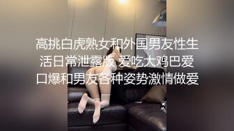 高挑白虎熟女和外国男友性生活日常泄露版 爱吃大鸡巴爱口爆和男友各种姿势激情做爱