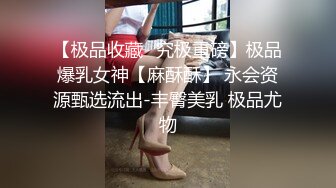 【极品收藏⭐究极重磅】极品爆乳女神【麻酥酥】 永会资源甄选流出-丰臀美乳 极品尤物