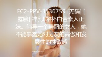 FC2-PPV-3136759 [无码] [露脸] 神乳F罩杯白金素人正妹。辅导一个美丽的女人，她不能暴露她对男友的高傲和发展性的挫败感