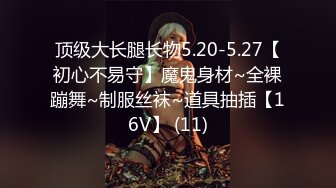 顶级大长腿长物5.20-5.27【初心不易守】魔鬼身材~全裸蹦舞~制服丝袜~道具抽插【16V】 (11)