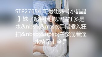 STP27654 可爱嫩妹【小晶晶】妹子超会玩 假屌猛插多是水&nbsp;&nbsp;手指插入狂扣&nbsp;&nbsp;白浆混着淫水椅子上全是