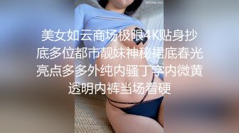 美女如云商场极限4K贴身抄底多位都市靓妹神秘裙底春光亮点多多外纯内骚丁字内微黄透明内裤当场看硬