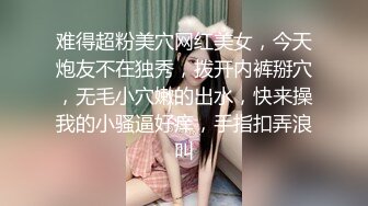 难得超粉美穴网红美女，今天炮友不在独秀，拨开内裤掰穴，无毛小穴嫩的出水，快来操我的小骚逼好痒，手指扣弄浪叫