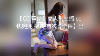 【CC 重磅】高人气主播 cc 钱兜兜 裸舞 首次【全裸】出演