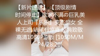 【新片速遞】 【顶级剧情❤️时间停止】欲求不满の巨乳美人上司『乐乐』变态痴女 全裸无遮 结尾有惊喜 经典致敬 高清1080P原版 [1050M/MP4/28:20]