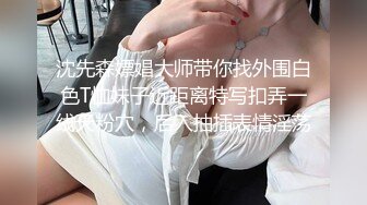 沈先森嫖娼大师带你找外围白色T恤妹子近距离特写扣弄一线天粉穴，后入抽插表情淫荡