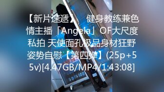 【新片速遞】 ✨健身教练兼色情主播「Angela」OF大尺度私拍 天使面孔极品身材狂野姿势自慰【第四弹】(25p+55v)[4.47GB/MP4/1:43:08]