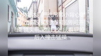 [MP4]沐浴严选吊带小背心御姐 出门没买到丝袜回房间开操 镜头前深喉口交 扶着屁股后入撞击猛操