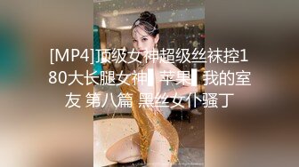 [MP4]顶级女神超级丝袜控180大长腿女神▌苹果▌我的室友 第八篇 黑丝女仆骚丁