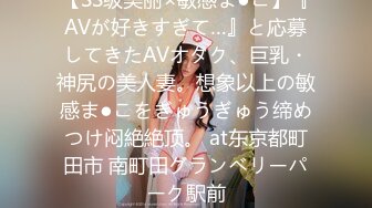 【SS级美丽×敏感ま●こ】『AVが好きすぎて…』と応募してきたAVオタク、巨乳・神尻の美人妻。想象以上の敏感ま●こをぎゅうぎゅう缔めつけ闷絶絶顶。 at东京都町田市 南町田グランベリーパーク駅前