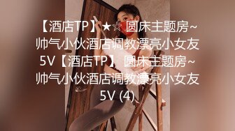 【酒店TP】★☆ 圆床主题房~帅气小伙酒店调教漂亮小女友5V【酒店TP】 圆床主题房~帅气小伙酒店调教漂亮小女友5V (4)