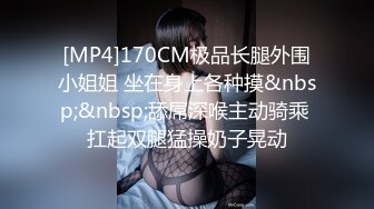 [MP4]170CM极品长腿外围小姐姐 坐在身上各种摸&nbsp;&nbsp;舔屌深喉主动骑乘 扛起双腿猛操奶子晃动