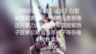 《稀缺資源 變态猛女》白皙氣質妹表裏不一極度反差各種逆天暴力虐陰鴨嘴鉗直接紫薇子宮拳交雞蛋蘋果橙子等各種水果往裏塞