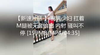 【新速片遞 】 贫乳少妇 扛着M腿被无套输出 内射 骚叫不停 [199MB/MP4/04:35]