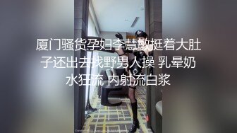 厦门骚货孕妇李慧敏挺着大肚子还出去找野男人操 乳晕奶水狂流 内射流白浆