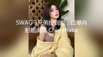 SWAG 3兄弟捡到宝，口爆内射插满满 Chichibabe