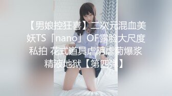 【男娘控狂喜】二次元混血美妖TS「nano」OF露脸大尺度私拍 花式道具虐阴虐菊爆浆精液地狱【第四弹】