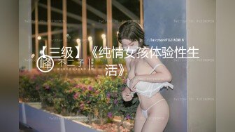 【三级】《纯情女孩体验性生活》