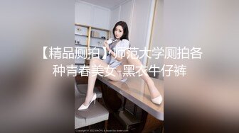 【精品厕拍】师范大学厕拍各种青春美女-黑衣牛仔裤