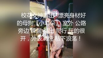 ✨校花女神露出✨漂亮身材好的母狗〖小耳朵〗 室外 公路旁边 裸漏 漏出 爬行 玩的很开，外表清纯 私下浪荡！