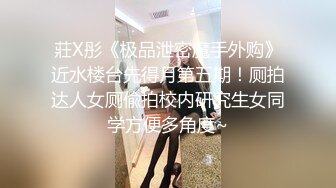 莊X彤《极品泄密魔手外购》近水楼台先得月第五期！厕拍达人女厕偸拍校内研究生女同学方便多角度~