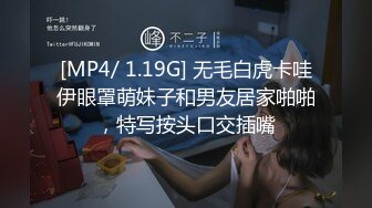 [MP4/ 1.19G] 无毛白虎卡哇伊眼罩萌妹子和男友居家啪啪，特写按头口交插嘴