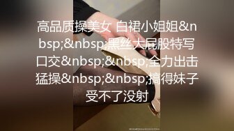 高品质操美女 白裙小姐姐&nbsp;&nbsp;黑丝大屁股特写口交&nbsp;&nbsp;全力出击猛操&nbsp;&nbsp;搞得妹子受不了没射