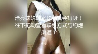 漂亮妹妹的水蛇腰真会扭呀（往下拖动查看联系方式与约炮渠道）