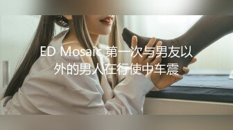 ED Mosaic 第一次与男友以外的男人在行使中车震