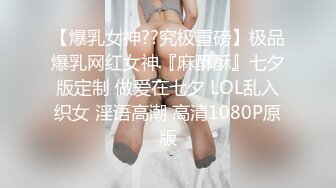 【爆乳女神??究极重磅】极品爆乳网红女神『麻酥酥』七夕版定制 做爱在七夕 LOL乱入织女 淫语高潮 高清1080P原版