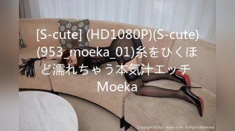 [S-cute] (HD1080P)(S-cute)(953_moeka_01)糸をひくほど濡れちゃう本気汁エッチ Moeka